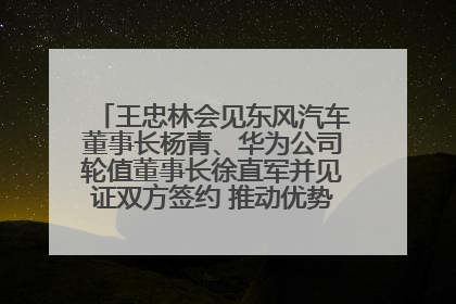 王忠林会见东风汽车董事长杨青、华为公司轮值董事长徐直军并见证双方签约 推动优势互补 实现共赢发展