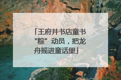 王府井书店童书“粽”动员，把龙舟摇进童话里