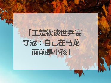 王楚钦谈世乒赛夺冠：自己在马龙面前是小孩