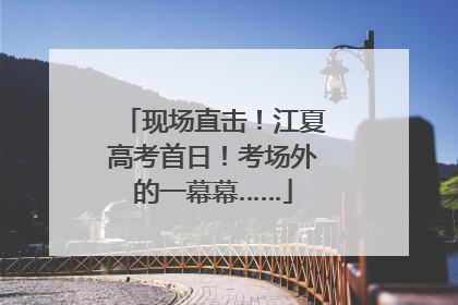 现场直击！江夏高考首日！考场外的一幕幕……