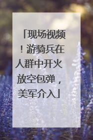 现场视频！游骑兵在人群中开火放空包弹，美军介入