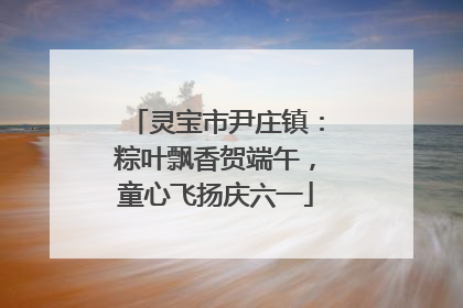 灵宝市尹庄镇：粽叶飘香贺端午，童心飞扬庆六一
