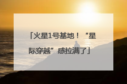 火星1号基地！“星际穿越”感拉满了