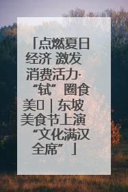 点燃夏日经济 激发消费活力·“轼”圈食美⑪｜东坡美食节上演“文化满汉全席”