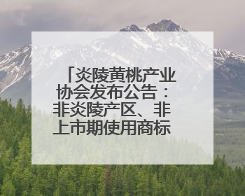 炎陵黄桃产业协会发布公告：非炎陵产区、非上市期使用商标包装均属侵权