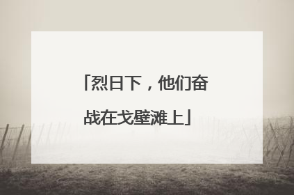 烈日下，他们奋战在戈壁滩上