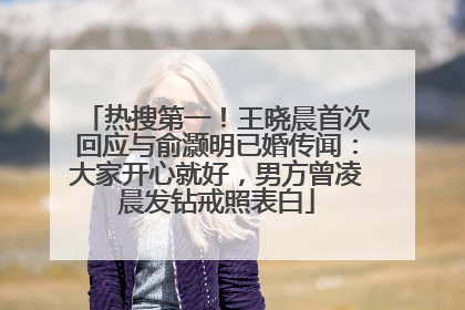 热搜第一！王晓晨首次回应与俞灏明已婚传闻：大家开心就好，男方曾凌晨发钻戒照表白