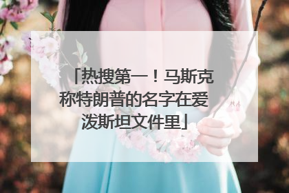 热搜第一！马斯克称特朗普的名字在爱泼斯坦文件里