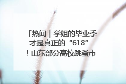 热闻｜学姐的毕业季才是真正的“618”！山东部分高校跳蚤市场时间表来啦