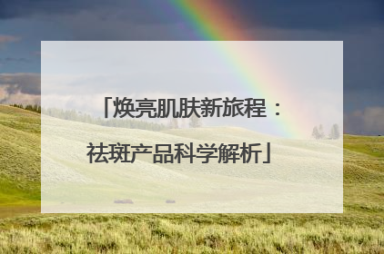 焕亮肌肤新旅程：祛斑产品科学解析