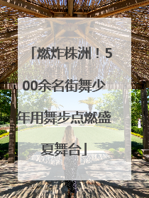 燃炸株洲！500余名街舞少年用舞步点燃盛夏舞台