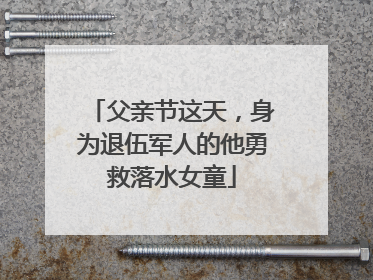 父亲节这天，身为退伍军人的他勇救落水女童
