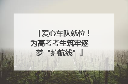 爱心车队就位！为高考考生筑牢逐梦“护航线”