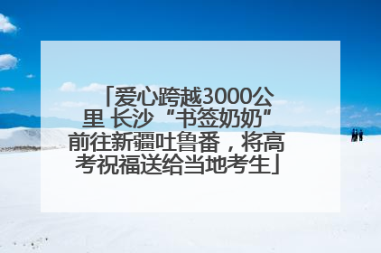 爱心跨越3000公里 长沙“书签奶奶”前往新疆吐鲁番，将高考祝福送给当地考生
