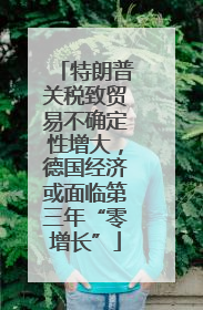 特朗普关税致贸易不确定性增大，德国经济或面临第三年“零增长”