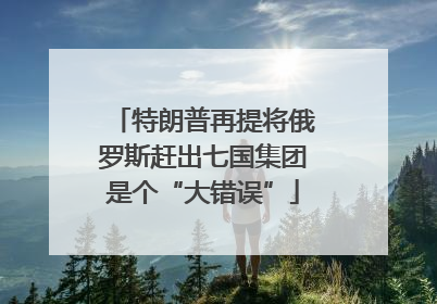 特朗普再提将俄罗斯赶出七国集团是个“大错误”