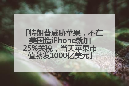 特朗普威胁苹果，不在美国造iPhone就加25%关税，当天苹果市值蒸发1000亿美元