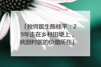 独臂医生陈桂平：29年走在乡村田埂上，找到村医的价值所在