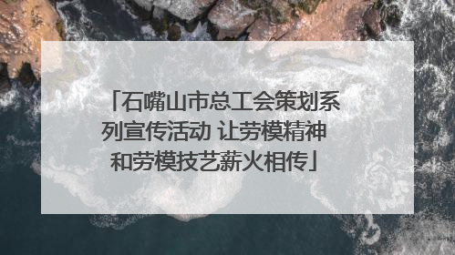 石嘴山市总工会策划系列宣传活动 让劳模精神和劳模技艺薪火相传