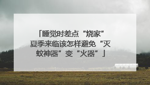 睡觉时差点“烧家” 夏季来临该怎样避免“灭蚊神器”变“火器”