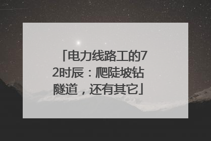 电力线路工的72时辰：爬陡坡钻隧道，还有其它