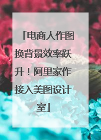 电商人作图换背景效率跃升！阿里家作接入美图设计室