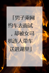男子乘网约车去面试，却被女司机连人带车送进湖里
