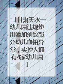 甘肃天水一幼儿园违规使用添加剂致部分幼儿血铅异常，实控人拥有4家幼儿园
