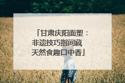 甘肃庆阳面塑：非遗技巧指间藏 天然食趣口中香