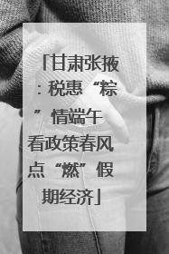 甘肃张掖：税惠“粽”情端午 看政策春风点“燃”假期经济