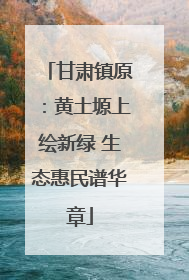 甘肃镇原：黄土塬上绘新绿 生态惠民谱华章