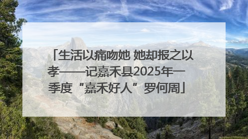 生活以痛吻她 她却报之以孝——记嘉禾县2025年一季度“嘉禾好人”罗何周