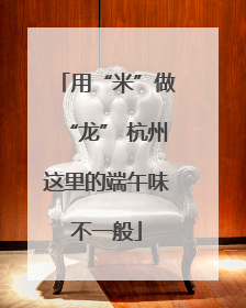 用“米”做“龙” 杭州这里的端午味不一般