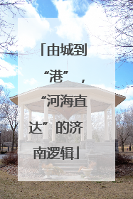 由城到“港”，“河海直达”的济南逻辑