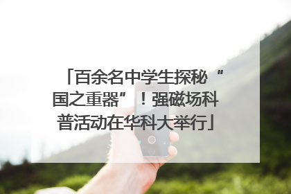 百余名中学生探秘“国之重器”！强磁场科普活动在华科大举行