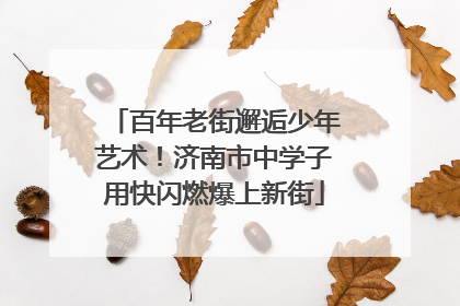 百年老街邂逅少年艺术！济南市中学子用快闪燃爆上新街
