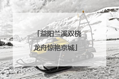 益阳兰溪双桡龙舟惊艳京城