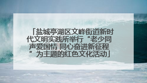盐城亭湖区文峰街道新时代文明实践所举行“老少同声爱国情 同心奋进新征程”为主题的红色文化活动