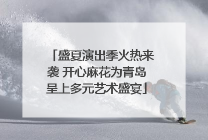 盛夏演出季火热来袭 开心麻花为青岛呈上多元艺术盛宴