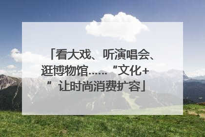看大戏、听演唱会、逛博物馆……“文化+”让时尚消费扩容