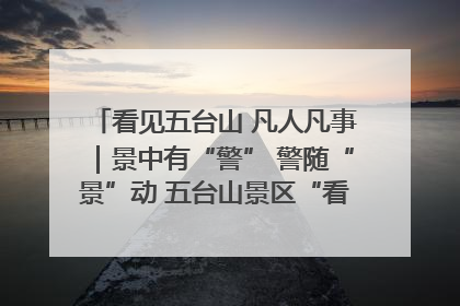 看见五台山 凡人凡事｜景中有“警” 警随“景”动 五台山景区“看得见”的平安守护