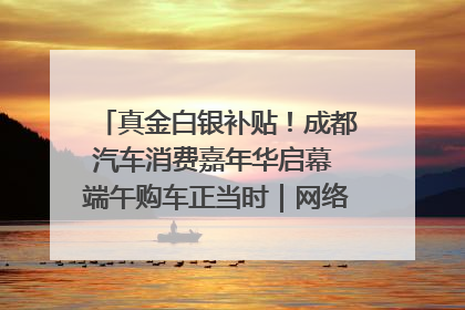 真金白银补贴！成都汽车消费嘉年华启幕 端午购车正当时｜网络中国节·端午