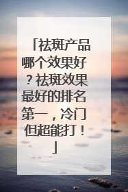 祛斑产品哪个效果好？祛斑效果最好的排名第一，冷门但超能打！