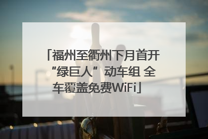福州至衢州下月首开“绿巨人”动车组 全车覆盖免费WiFi