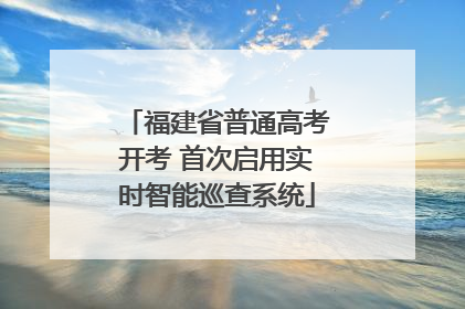 福建省普通高考开考 首次启用实时智能巡查系统