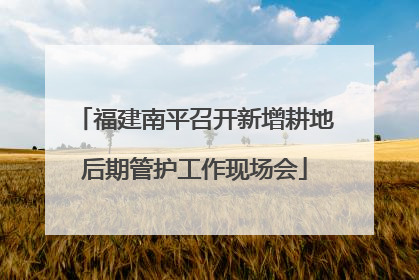 福建南平召开新增耕地后期管护工作现场会