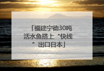 福建宁德30吨活水鱼搭上“快线”出口日本