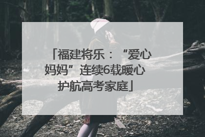 福建将乐：“爱心妈妈”连续6载暖心护航高考家庭