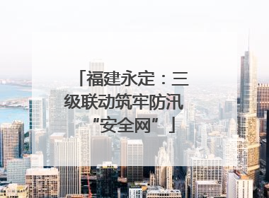 福建永定：三级联动筑牢防汛“安全网”
