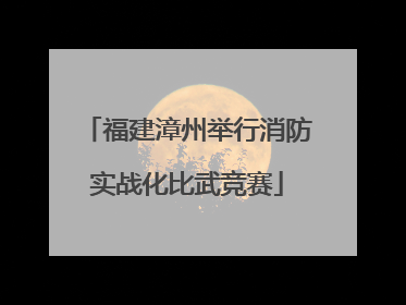 福建漳州举行消防实战化比武竞赛